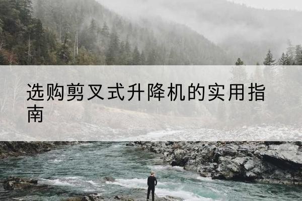 景县剪叉式升降机怎么选-选购剪叉式升降机的实用指南