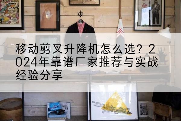景县升降平台厂家推荐-移动剪叉升降机怎么选？2024年靠谱厂家推荐与实战经验分享