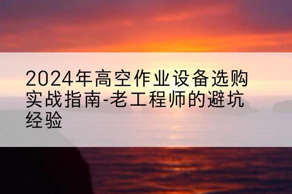 景县高空作业升降机厂家推荐-2024年高空作业设备选购实战指南-老工程师的避坑经验