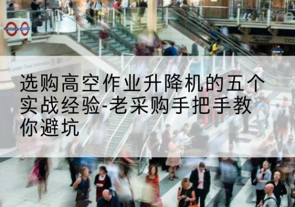 景县高空作业升降机厂家-选购高空作业升降机的五个实战经验-老采购手把手教你避坑