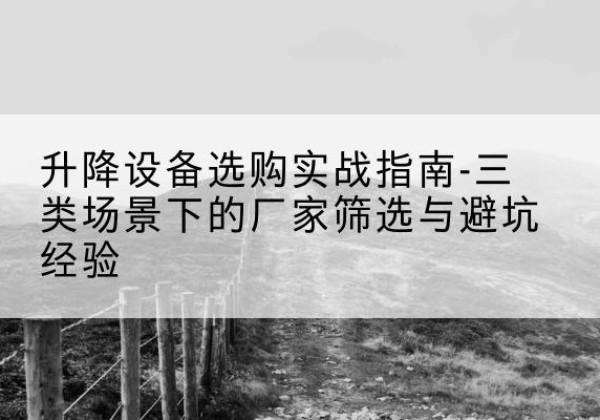 景县移动式升降机厂家推荐-升降设备选购实战指南-三类场景下的厂家筛选与避坑经验