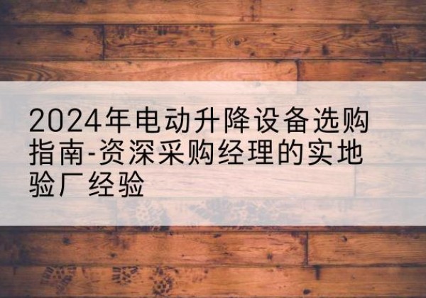 景县电动剪叉升降平台厂家-2024年电动升降设备选购指南-资深采购经理的实地验厂经验