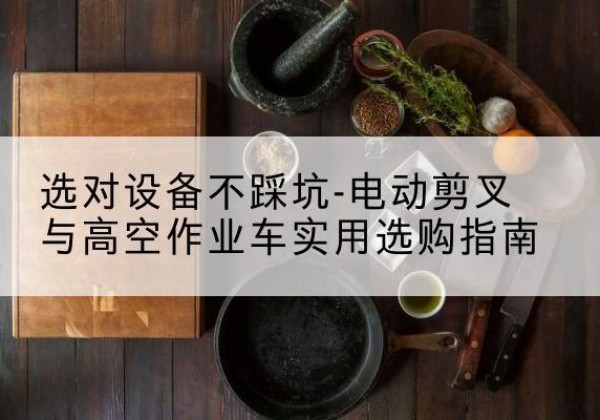景县电动剪叉升降平台怎么选-选对设备不踩坑-电动剪叉与高空作业车实用选购指南