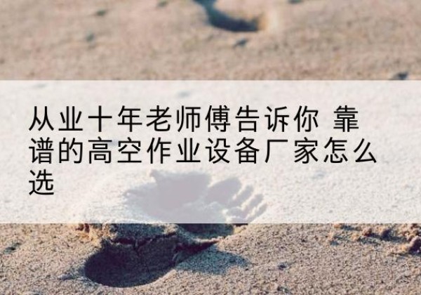 景县高空作业升降机厂家推荐-从业十年老师傅告诉你 靠谱的高空作业设备厂家怎么选