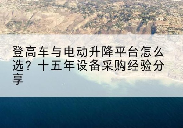 景县登高车厂家厂家-登高车与电动升降平台怎么选？十五年设备采购经验分享
