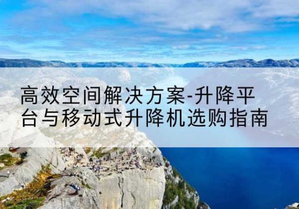 景县升降平台厂家-*空间解决方案-升降平台与移动式升降机选购指南
