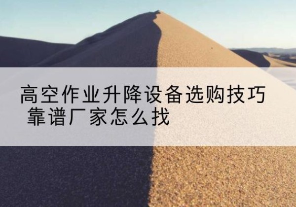 景县电动升降平台厂家推荐-高空作业升降设备选购技巧 靠谱厂家怎么找