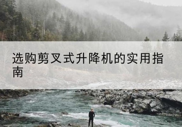 景县剪叉式升降机怎么选-选购剪叉式升降机的实用指南