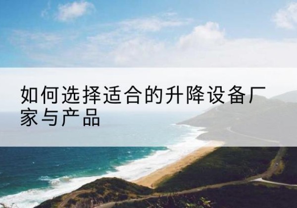 景县电动升降平台厂家-如何选择适合的升降设备厂家与产品